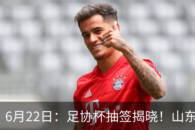 6月22日：足协杯抽签揭晓！山东泰山能否靠“神签”避开海港申花，逆袭卫冕？